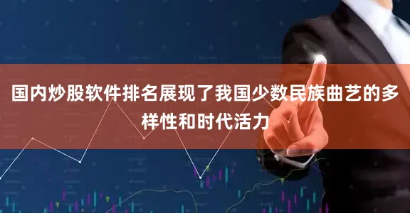 国内炒股软件排名展现了我国少数民族曲艺的多样性和时代活力