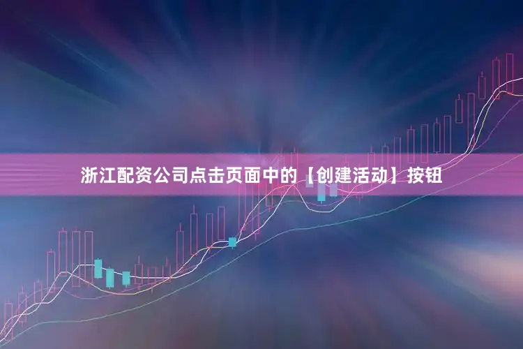 浙江配资公司点击页面中的【创建活动】按钮