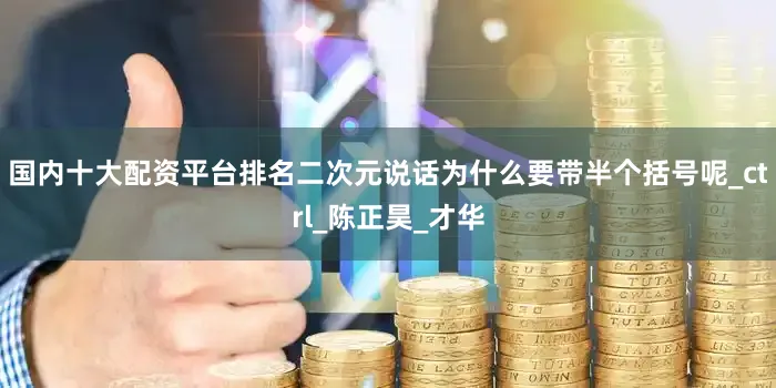 国内十大配资平台排名二次元说话为什么要带半个括号呢_ctrl_陈正昊_才华