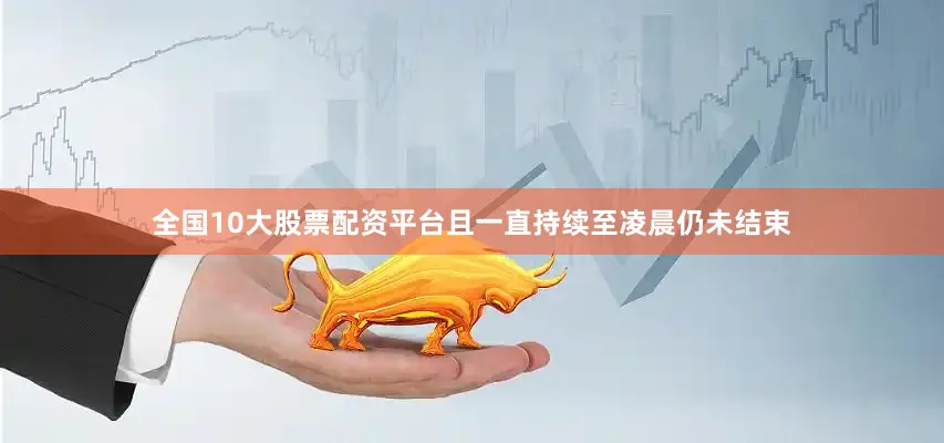 全国10大股票配资平台且一直持续至凌晨仍未结束