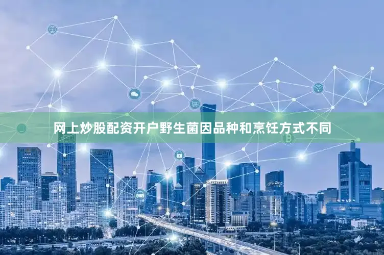 网上炒股配资开户野生菌因品种和烹饪方式不同