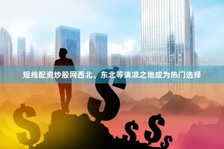 短线配资炒股网西北、东北等清凉之地成为热门选择