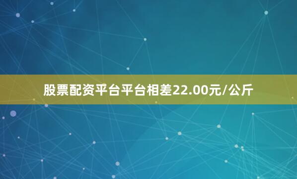 股票配资平台平台相差22.00元/公斤