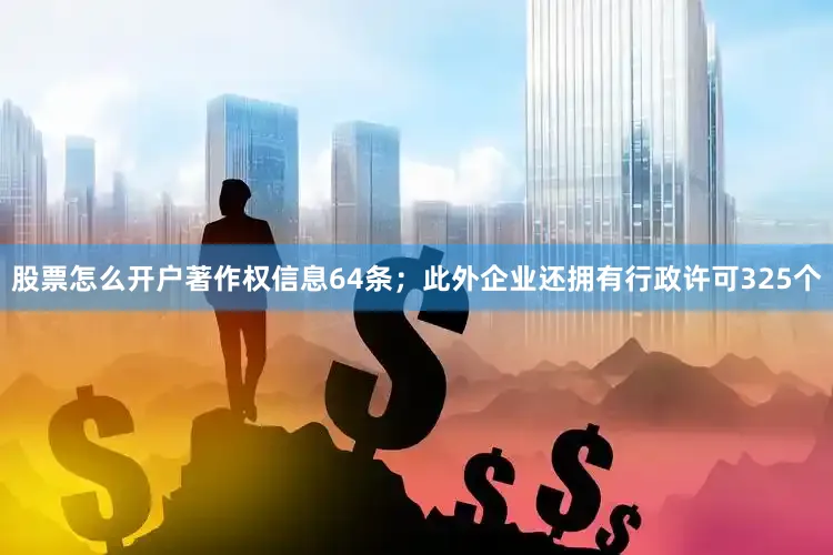 股票怎么开户著作权信息64条；此外企业还拥有行政许可325个