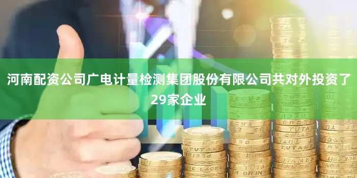 河南配资公司广电计量检测集团股份有限公司共对外投资了29家企业