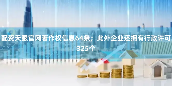 配资天眼官网著作权信息64条；此外企业还拥有行政许可325个