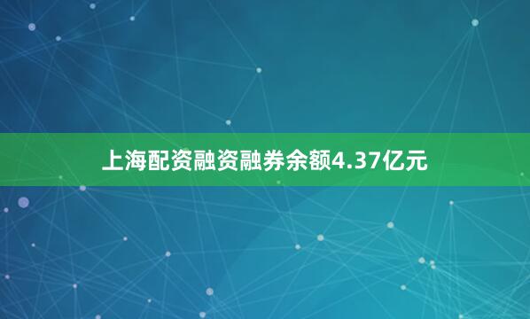 上海配资融资融券余额4.37亿元