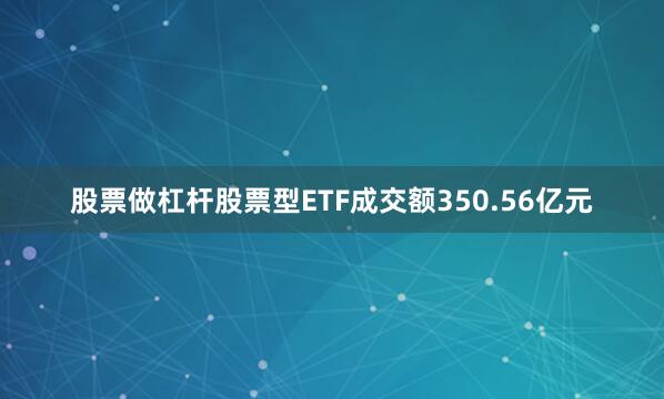 股票做杠杆股票型ETF成交额350.56亿元
