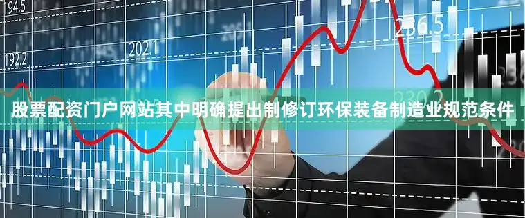 股票配资门户网站其中明确提出制修订环保装备制造业规范条件
