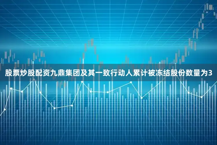 股票炒股配资九鼎集团及其一致行动人累计被冻结股份数量为3