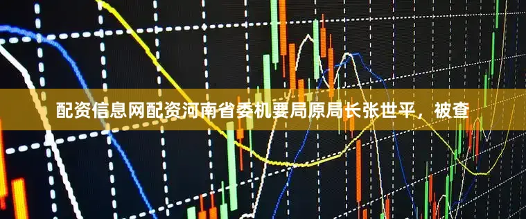 配资信息网配资河南省委机要局原局长张世平，被查