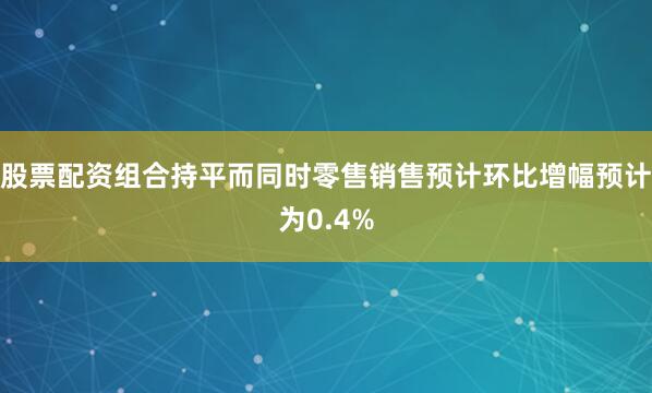 股票配资组合持平而同时零售销售预计环比增幅预计为0.4%